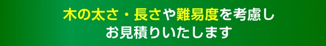 木の太さ・長さや難易度を考慮しお見積りいたします